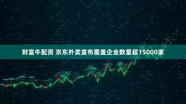 财富牛配资 京东外卖宣布覆盖企业数量超15000家