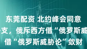 东莞配资 北约峰会同意增加国防开支，俄斥西方借“俄罗斯威胁论”敛财