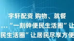 宇轩配资 购物、就餐、休闲……“一刻钟便民生活圈”让居民尽享方便