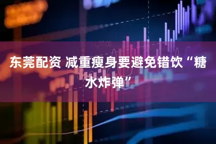 东莞配资 减重瘦身要避免错饮“糖水炸弹”