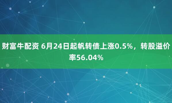财富牛配资 6月24日起帆转债上涨0.5%，转股溢价率56.04%