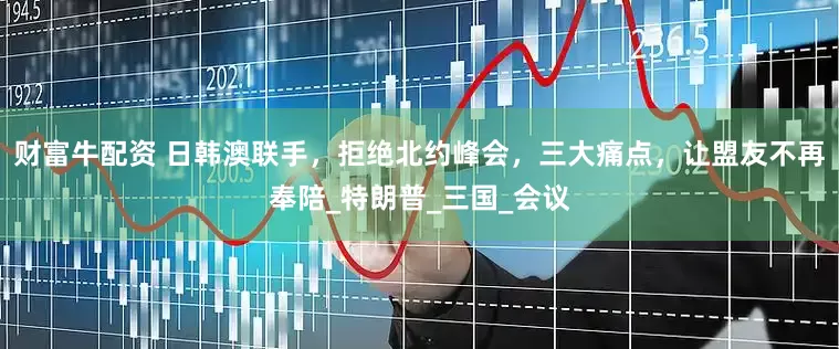 财富牛配资 日韩澳联手，拒绝北约峰会，三大痛点，让盟友不再奉陪_特朗普_三国_会议