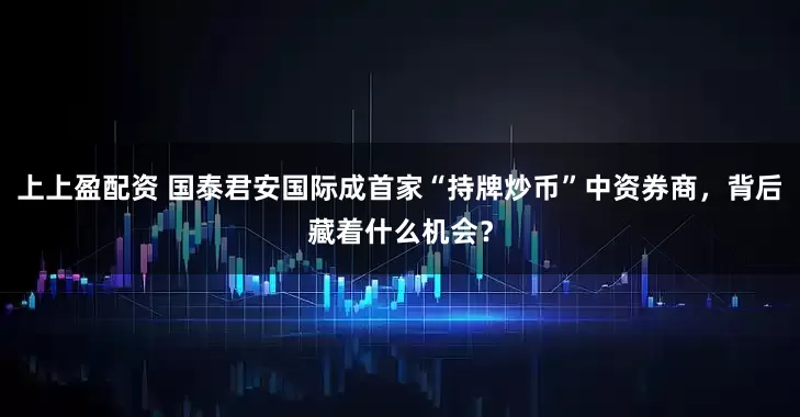 上上盈配资 国泰君安国际成首家“持牌炒币”中资券商，背后藏着什么机会？