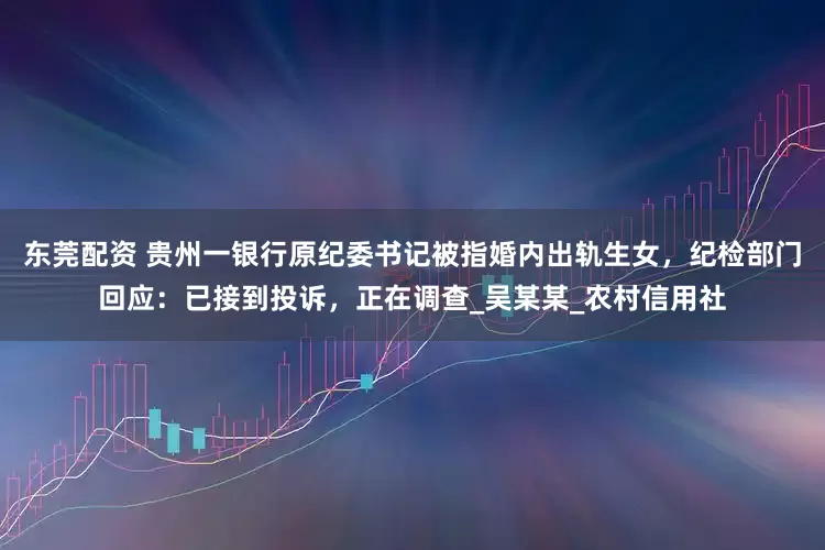 东莞配资 贵州一银行原纪委书记被指婚内出轨生女，纪检部门回应：已接到投诉，正在调查_吴某某_农村信用社