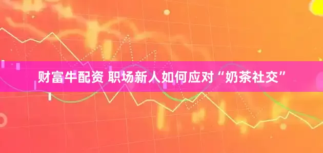 财富牛配资 职场新人如何应对“奶茶社交”