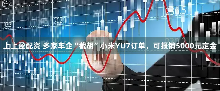 上上盈配资 多家车企“截胡”小米YU7订单，可报销5000元定金
