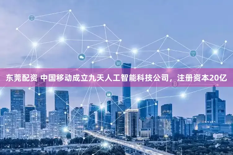 东莞配资 中国移动成立九天人工智能科技公司，注册资本20亿