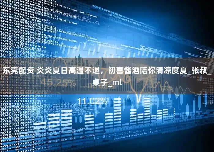 东莞配资 炎炎夏日高温不退，初喜酱酒陪你清凉度夏_张叔_桌子_ml