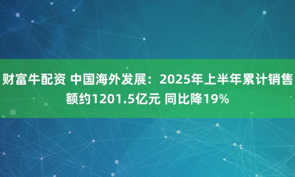 财富牛配资 中国海外发展：2025年上半年累计销售额约1201.5亿元 同比降19%