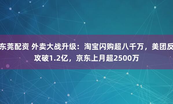 东莞配资 外卖大战升级：淘宝闪购超八千万，美团反攻破1.2亿，京东上月超2500万