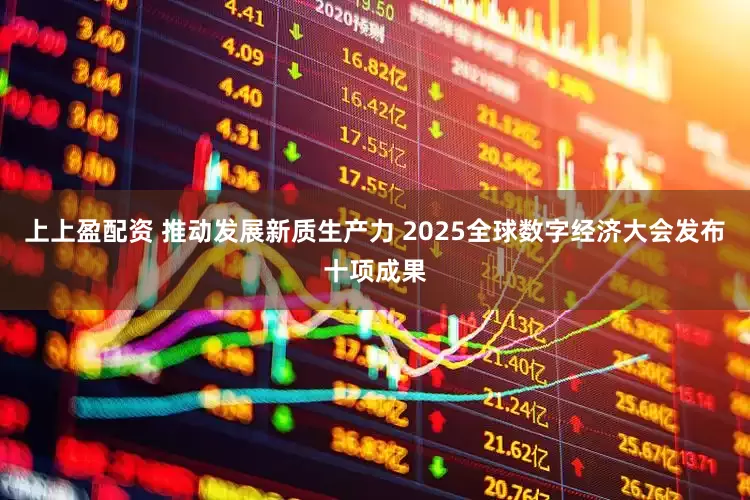 上上盈配资 推动发展新质生产力 2025全球数字经济大会发布十项成果