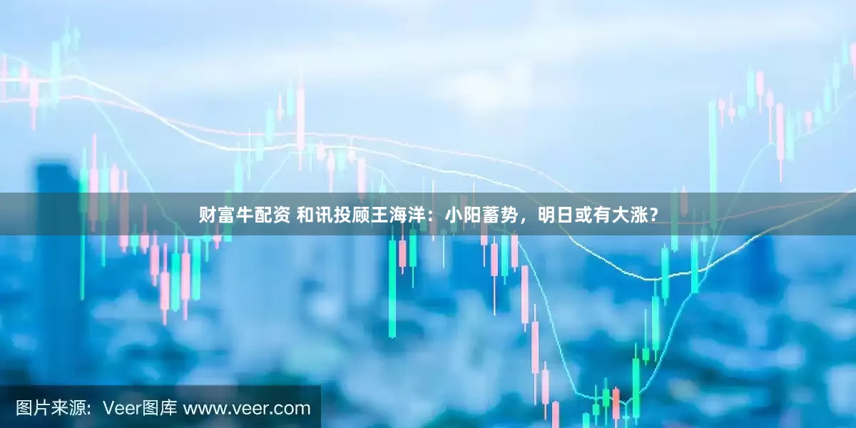 财富牛配资 和讯投顾王海洋：小阳蓄势，明日或有大涨？