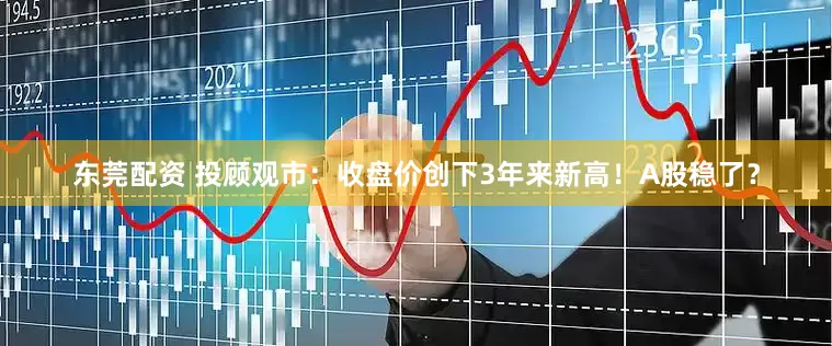 东莞配资 投顾观市：收盘价创下3年来新高！A股稳了？