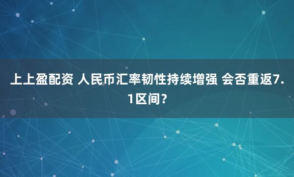 上上盈配资 人民币汇率韧性持续增强 会否重返7.1区间？