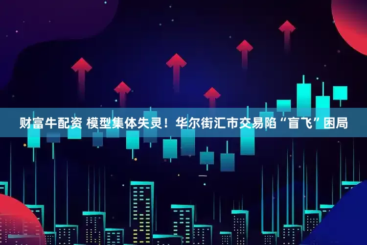 财富牛配资 模型集体失灵！华尔街汇市交易陷“盲飞”困局