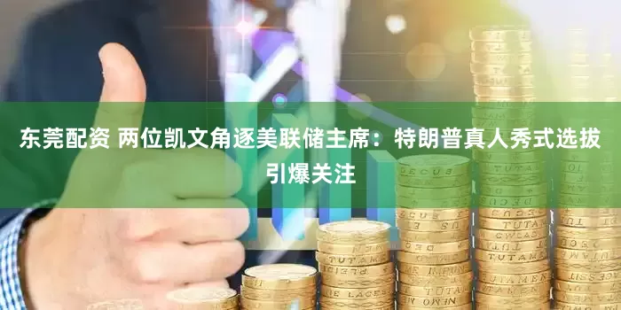 东莞配资 两位凯文角逐美联储主席：特朗普真人秀式选拔引爆关注