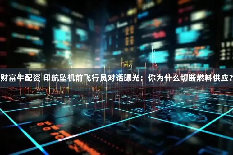 财富牛配资 印航坠机前飞行员对话曝光：你为什么切断燃料供应？