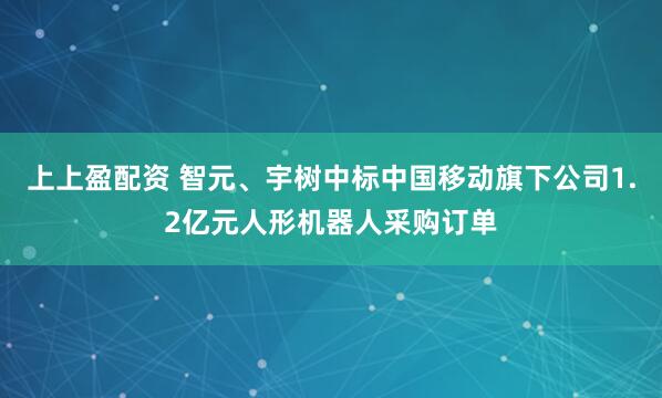 上上盈配资 智元、宇树中标中国移动旗下公司1.2亿元人形机器人采购订单
