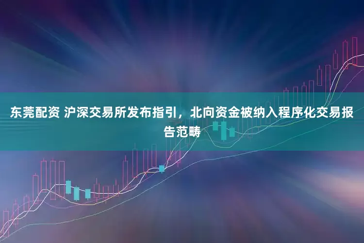 东莞配资 沪深交易所发布指引，北向资金被纳入程序化交易报告范畴