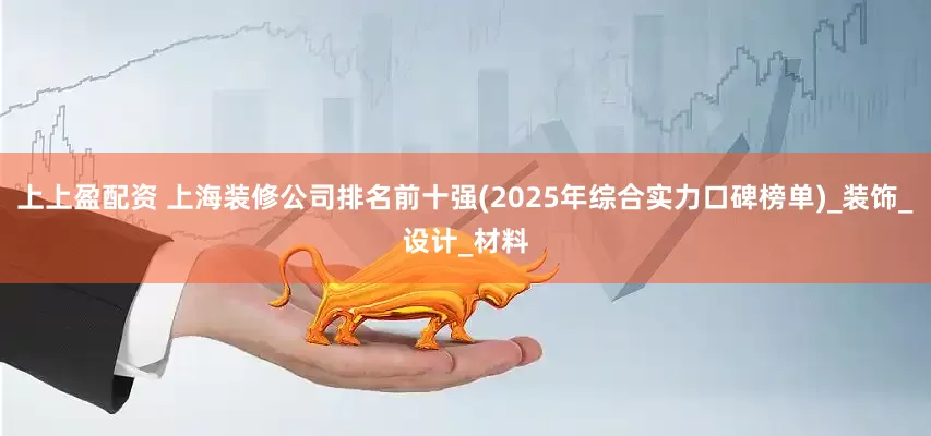 上上盈配资 上海装修公司排名前十强(2025年综合实力口碑榜单)_装饰_设计_材料