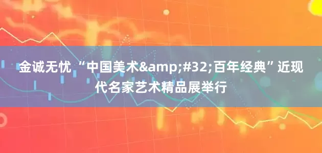 金诚无忧 “中国美术&#32;百年经典”近现代名家艺术精品展举行