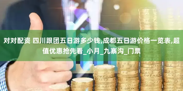 对对配资 四川跟团五日游多少钱,成都五日游价格一览表,超值优惠抢先看_小月_九寨沟_门票