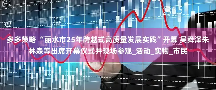 多多策略 “丽水市25年跨越式高质量发展实践”开幕 吴舜泽朱林森等出席开幕仪式并现场参观_活动_实物_市民