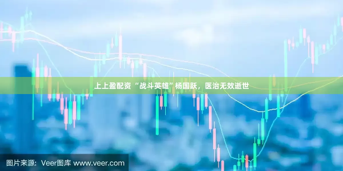 上上盈配资 “战斗英雄”杨国跃，医治无效逝世