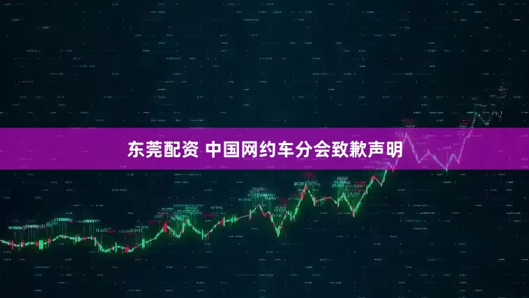东莞配资 中国网约车分会致歉声明