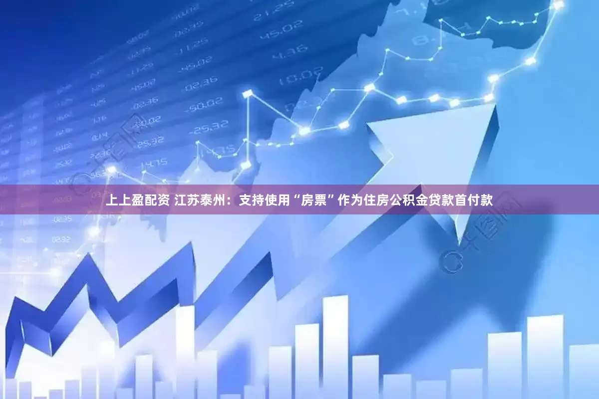 上上盈配资 江苏泰州：支持使用“房票”作为住房公积金贷款首付款