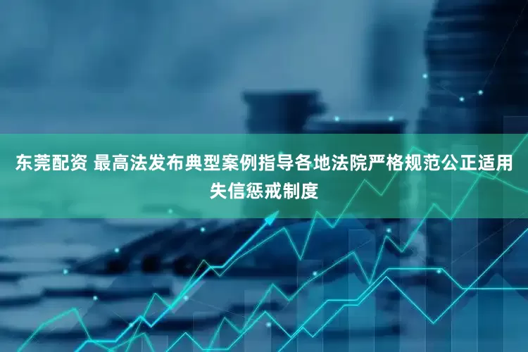 东莞配资 最高法发布典型案例指导各地法院严格规范公正适用失信惩戒制度