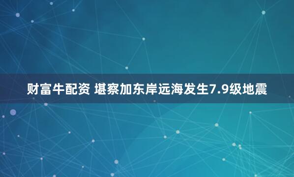 财富牛配资 堪察加东岸远海发生7.9级地震