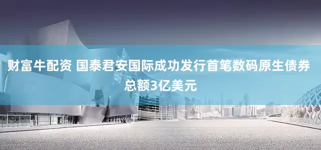 财富牛配资 国泰君安国际成功发行首笔数码原生债券 总额3亿美元