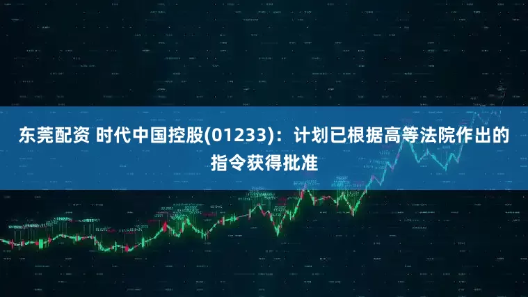 东莞配资 时代中国控股(01233)：计划已根据高等法院作出的指令获得批准