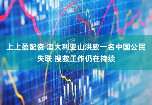 上上盈配资 澳大利亚山洪致一名中国公民失联 搜救工作仍在持续