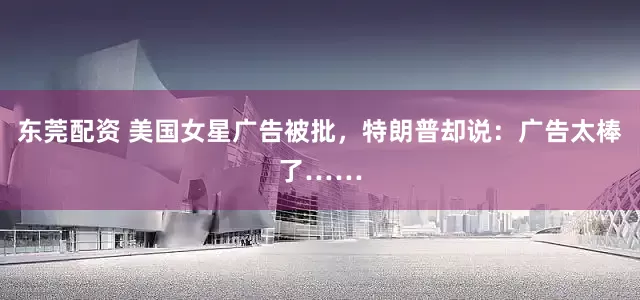东莞配资 美国女星广告被批，特朗普却说：广告太棒了……