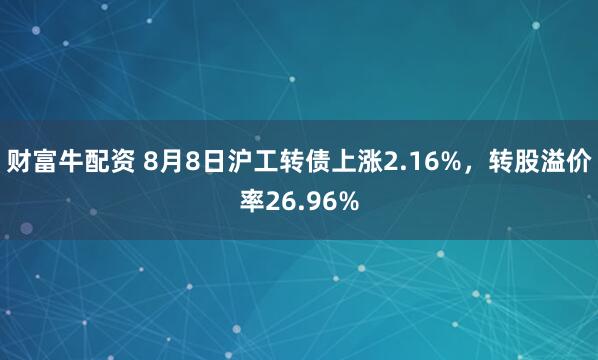 财富牛配资 8月8日沪工转债上涨2.16%，转股溢价率26.96%