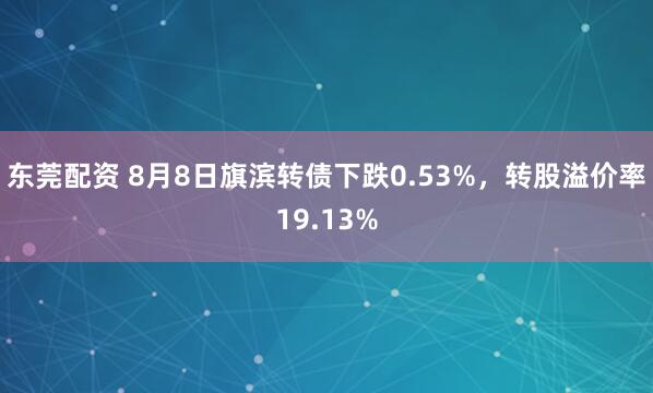 东莞配资 8月8日旗滨转债下跌0.53%，转股溢价率19.13%