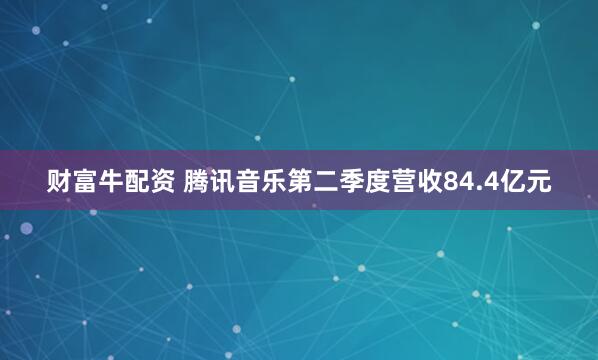 财富牛配资 腾讯音乐第二季度营收84.4亿元