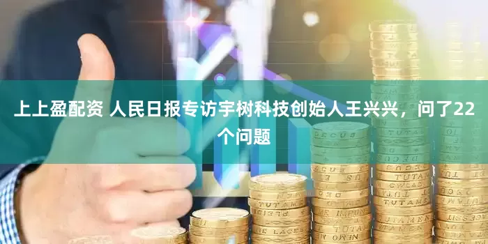 上上盈配资 人民日报专访宇树科技创始人王兴兴，问了22个问题