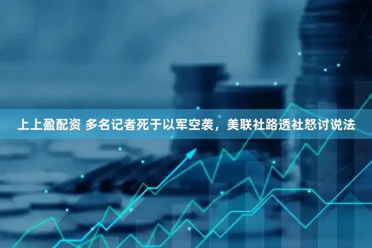上上盈配资 多名记者死于以军空袭，美联社路透社怒讨说法