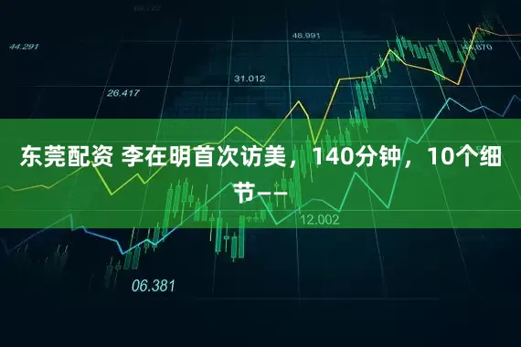 东莞配资 李在明首次访美，140分钟，10个细节——