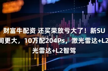 财富牛配资 还买荣放亏大了！新SUV空间更大，10万配204Ps，激光雷达+L2智驾