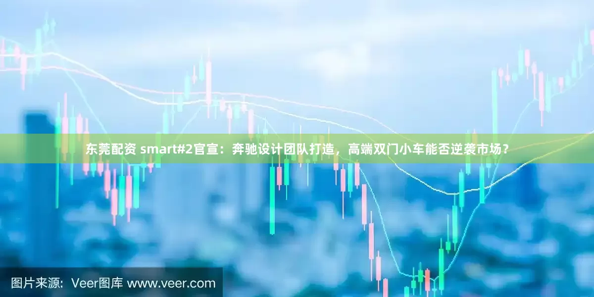 东莞配资 smart#2官宣：奔驰设计团队打造，高端双门小车能否逆袭市场？