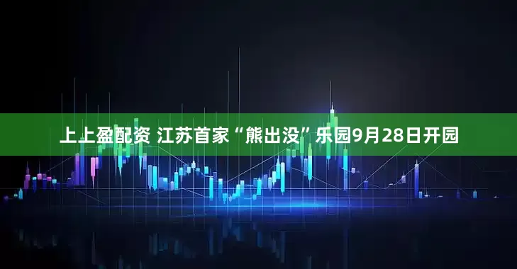 上上盈配资 江苏首家“熊出没”乐园9月28日开园