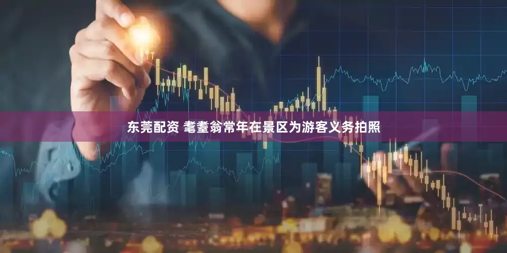 东莞配资 耄耋翁常年在景区为游客义务拍照