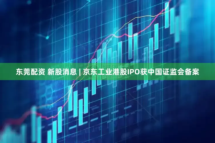 东莞配资 新股消息 | 京东工业港股IPO获中国证监会备案