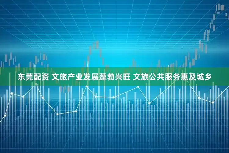东莞配资 文旅产业发展蓬勃兴旺 文旅公共服务惠及城乡