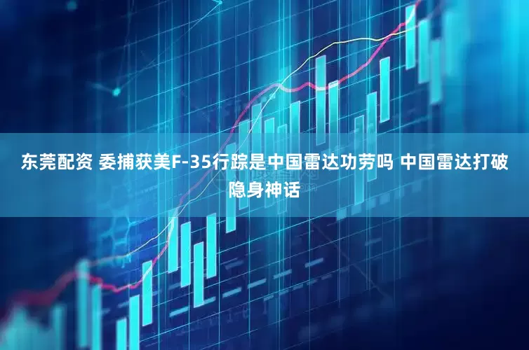 东莞配资 委捕获美F-35行踪是中国雷达功劳吗 中国雷达打破隐身神话