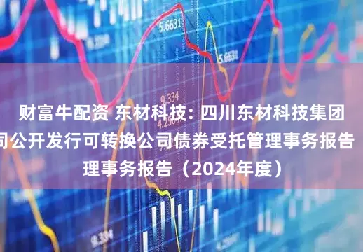 财富牛配资 东材科技: 四川东材科技集团股份有限公司公开发行可转换公司债券受托管理事务报告（2024年度）